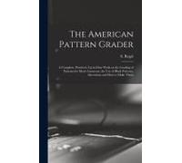 The American Pattern Grader; A Complete, Practical, Up-To-Date Work On The Grading Of Patterns For Men's Garments, The Use Of Block Patterns, Alterations And How To Make Them