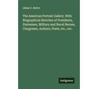 The American Portrait Gallery. With Biographical Sketches of Presidents, Statesmen, Military and Naval Heroes, Clergymen, Authors, Poets, etc., etc.