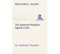 The American Prejudice Against Color An Authentic Narrative, Showing How Easily The Nation Got Into An Uproar.