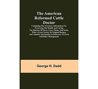 The American Reformed Cattle Doctor; Containing The Necessary Information For Preserving The Health And Curing The Diseases Of Oxen, Cows, Sheep, And Swine, With A Great Variety Of Original Recipes, A