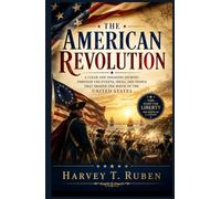 The American Revolution: A Clear and Engaging Journey Through the Events, Ideas, and People That Shaped the Birth of the United States