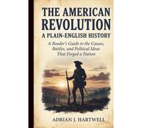 The American Revolution: A Plain-English History: A Reader’s Guide to the Causes, Battles, and Political Ideas That Forged a Nation