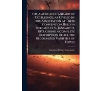 The American Standard Of Excellence, As Revised By The Association At Their Convention Held In Buffalo, N. Y., January 15, 1875, Giving A Complete Description Of All The Recognized Varieties Of Fowls