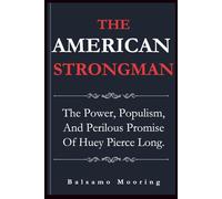 THE AMERICAN STRONGMAN: The Power, Populism, And Perilous Promise Of Huey Pierce Long.
