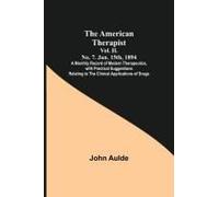 The American Therapist. Vol. Ii. No. 7. Jan. 15th, 1894 ; A Monthly Record Of Modern Therapeutics, With Practical Suggestions Relating To The Clinical Applications Of Drugs.