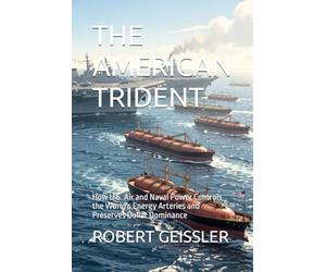 THE AMERICAN TRIDENT: How U.S. Air and Naval Power Controls the World's Energy Arteries and Preserves Dollar Dominance