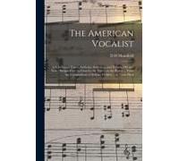 The American Vocalist: A Selection Of Tunes, Anthems, Sentences, And Hymns, Old And New: Designed For The Church, The Vestry, Or The Parlor .