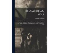 The American War Facts and Fallacies a Speech Delivered by Handel Cossham Esq. at the Broadmead Rooms Bristol on Friday February 12 1864 - Handel 18241890 Handel 18241890 CosshamHandel 18241890 Cossha