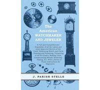 The American Watchmaker And Jeweler - A Full And Comprehensive Exposition Of All The Latest And Most Approved Secrets Of The Trade Embracing Watch And Clock Cleaning And Repairing;Tempering In All Its