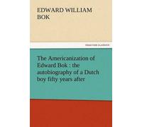 The Americanization Of Edward Bok : The Autobiography Of A Dutch Boy Fifty Years After