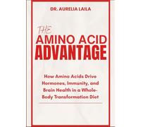 THE AMINO ACID ADVANTAGE: How Amino Acids Drive Hormones, Immunity, and Brain Health in a Whole-Body Transformation Diet