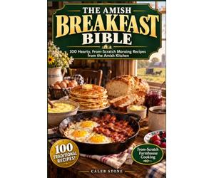 The Amish Breakfast Bible: Hearty, From-Scratch Morning Recipes from the Amish Kitchen - 100 Traditional Recipes for the Most Nourishing Meal of the Day