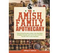 The Amish Family Apothecary: Natural Herbal Remedies to Relieve Pain, Sleep Better, Strengthen Immunity, and Care for Your Loved Ones Naturally with Everyday Ingredients