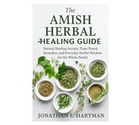 The Amish Herbal Healing Guide: Natural Healing Secrets, Time-Tested Remedies, and Everyday Herbal Wisdom for the Whole Family