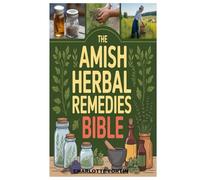 THE AMISH HERBAL REMEDIES BIBLE: Preserving centuries of amish healing traditions through nature’s pharmacy and the practical art of herbal medicine