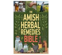 THE AMISH HERBAL REMEDIES BIBLE: Preserving centuries of amish healing traditions through nature’s pharmacy and the practical art of herbal medicine