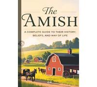 The Amish: Life, Faith, and Tradition in a Modern World, A Comprehensive Guide to Amish History, Beliefs, Culture, and Daily Life