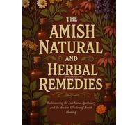 The Amish Natural and Herbal Remedies: Rediscovering the Lost Home Apothecary and the Ancient Wisdom of Amish Healing
