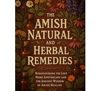 The Amish Natural and Herbal Remedies: Rediscovering the Lost Home Apothecary and the Ancient Wisdom of Amish Healing