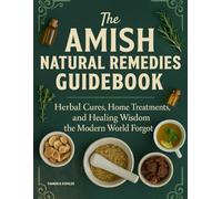 The Amish Natural Remedies Guidebook: Herbal Cures, Home Treatments, and Healing Wisdom the Modern World Forgot