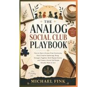 THE ANALOG SOCIAL CLUB PLAYBOOK: How to Start a Screen-Free Community, Host Creative Gatherings, Bring Strangers Together, Build Repeat Events, and Create a Social Life People Actually Want to Join