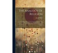 The Analogy Of Religion: Natural And Revealed, To The Constitution And Course Of Nature. To Which Are Added Two Brief Dissertations: I. Of Pers