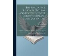 The Analogy Of Religion, Natural And Revealed, To The Constitution And Course Of Nature.: To Which Are Added, Two Brief Dissertations: I. On Personal