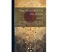 The Analogy Of Religion: Natural And Revealed, To The Constitution And Course Of Nature. To Which Are Added Two Brief Dissertations: I. Of Pers