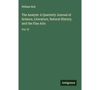 The Analyst: A Quarterly Journal of Science, Literature, Natural History, and the Fine Arts: Vol. VI