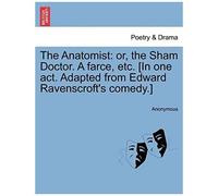 The Anatomist: Or, The Sham Doctor. A Farce, Etc. [In One Act. Adapted From Edward Ravenscroft's Comedy.]