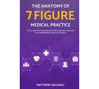 The Anatomy Of A 7 Figure Medical Practice: The Ultimate System For Doctors To Build A Practice With More Profits And Less Hassle