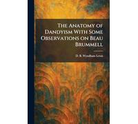 The Anatomy of Dandyism With Some Observations on Beau Brummell