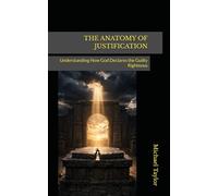 THE ANATOMY OF JUSTIFICATION: Understanding How God Declares the Guilty Righteous
