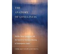 The Anatomy Of Loneliness : Suicide, Social Connection, And The Search For Relational Meaning In Contemporary Japan