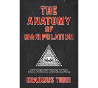 The Anatomy of Manipulation: Understanding the Hidden Psychology That Shapes Behavior, Affects Emotions, and Drives Decision-Making
