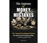 The Anatomy of Money Mistakes: The Unnoticed Psychological Patterns That Quietly Destroy Financial Stability - and How to Break Them