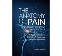 The Anatomy of Pain Understanding Your Body’s Signals: A Practical Guide to Pain Relief, Recovery, and Mind-Body Healing