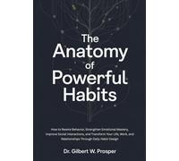 The Anatomy of Powerful Habits: How to Rewire Behavior, Strengthen Emotional Mastery, Improve Social Interactions, and Transform Your Life, Work, and Relationships Through Daily Habit Design