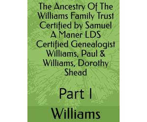 The Ancestry Of The Williams Family Trust Certified by Samuel A Maner LDS Certified Genealogist Williams, Paul & Williams, Dorothy Shead: Part I