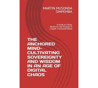 THE ANCHORED MIND- CULTIVATING SOVEREIGNTY AND WISDOM IN AN AGE OF DIGITAL CHAOS: A Guide to Clarity, Resilience and Purpose in a Hyper- Connected World