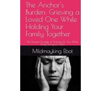 The Anchor's Burden: Grieving a Loved One While Holding Your Family Together: The Unseen Struggle of Grieving for You, While Being Strong for Them