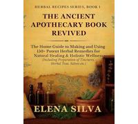 The Ancient Apothecary Book Revived: The Home Guide to Making and Using 150+ Potent Herbal Remedies for Natural Healing and Holistic Wellness ... of Tinctures, Herbal Teas, Salves etc.)