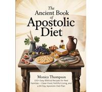 The Ancient Book of Apostolic Diet: 100+ Easy Biblical Recipes for Real Families - Clean Food, Faithful Living, and a 30-Day Apostolic Diet Plan