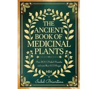 THE ANCIENT BOOK OF MEDICINAL PLANTS: Over 800 Herbal Remedies to Heal Naturally with Herbs and Prevent Disease. More than 600 Recipes for Tinctures, Infusions, Compresses, Oils, and Much More