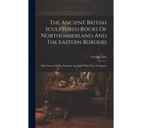 The Ancient British Sculptured Rocks Of Northumberland And The Eastern Borders