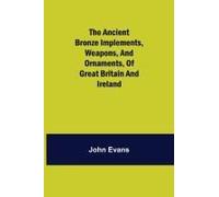 The Ancient Bronze Implements, Weapons, And Ornaments, Of Great Britain And Ireland.