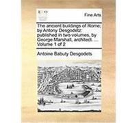 The Ancient Buildings of Rome; By Antony Desgodetz: Published in Two Volumes, by George Marshall, Architect. ... Volume 1 of 2 Desgodets, Antoine Babuty (Auteur)