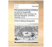 The Ancient Buildings Of Rome; By Antony Desgodetz: Published In Two Volumes, By George Marshall, Architect. ... Volume 2 Of 2 Paperback Book By Antoine Babuty Desgodets