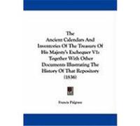 The Ancient Calendars and Inventories of the Treasury of His Majesty's Exchequer V1: Together with Other Documents Illustrating the History of That Re