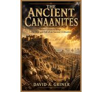 The Ancient Canaanites: From Canaan to Kings: The Rise and Fall of an Ancient Civilization